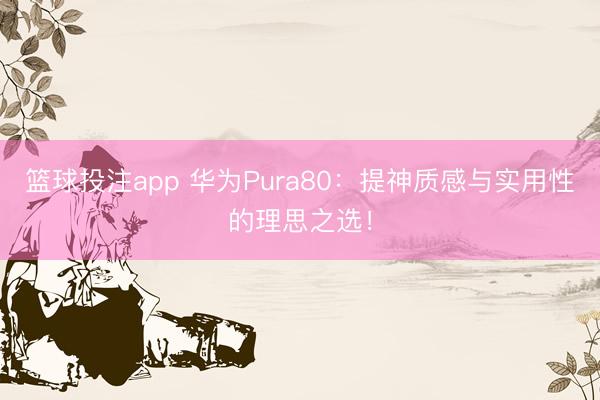 篮球投注app 华为Pura80：提神质感与实用性的理思之选！