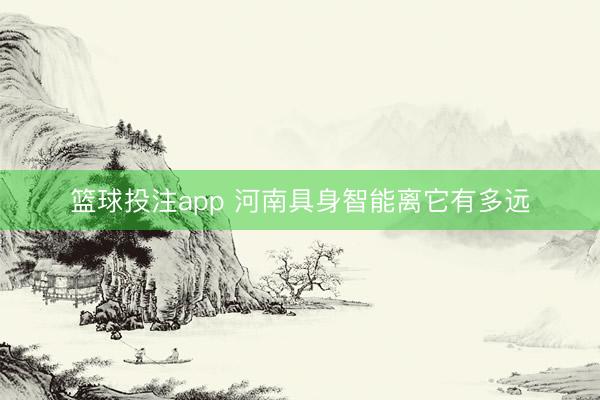 篮球投注app 河南具身智能离它有多远