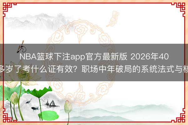 NBA篮球下注app官方最新版 2026年40多岁了考什么证有效？职场中年破局的系统法式与核