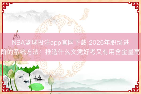 NBA篮球投注app官网下载 2026年职场进阶的系统方法：推选什么文凭好考又有用含金量高