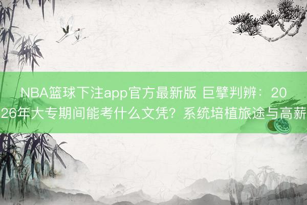 NBA篮球下注app官方最新版 巨擘判辨：2026年大专期间能考什么文凭？系统培植旅途与高薪