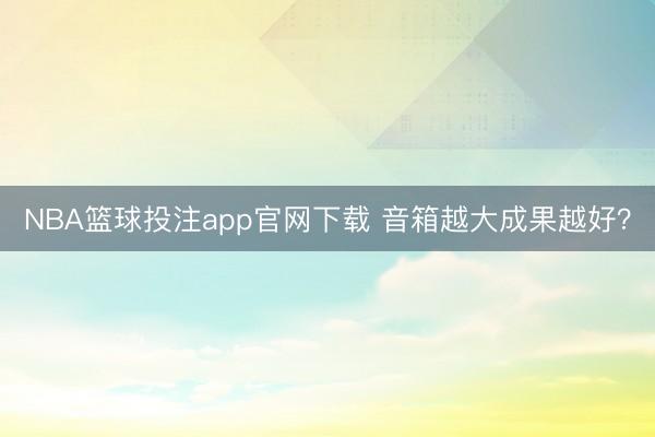 NBA篮球投注app官网下载 音箱越大成果越好？