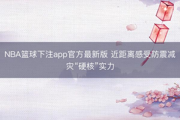 NBA篮球下注app官方最新版 近距离感受防震减灾“硬核”实力