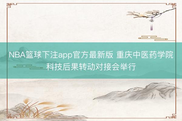 NBA篮球下注app官方最新版 重庆中医药学院科技后果转动对接会举行