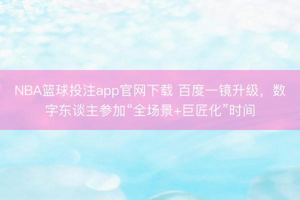 NBA篮球投注app官网下载 百度一镜升级，数字东谈主参加“全场景+巨匠化”时间