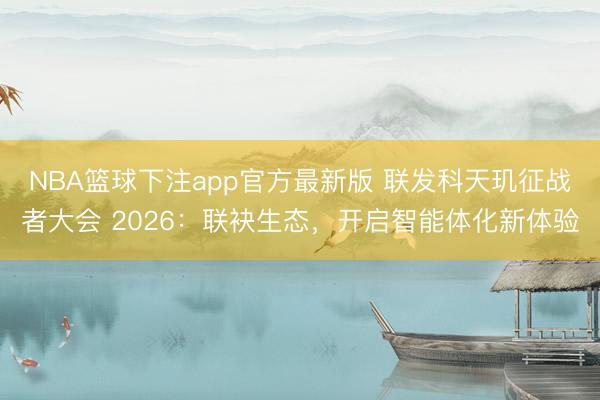 NBA篮球下注app官方最新版 联发科天玑征战者大会 2026：联袂生态，开启智能体化新体验