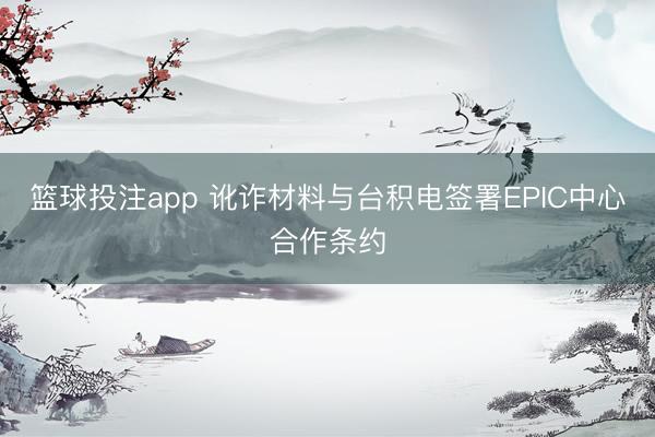 篮球投注app 讹诈材料与台积电签署EPIC中心合作条约