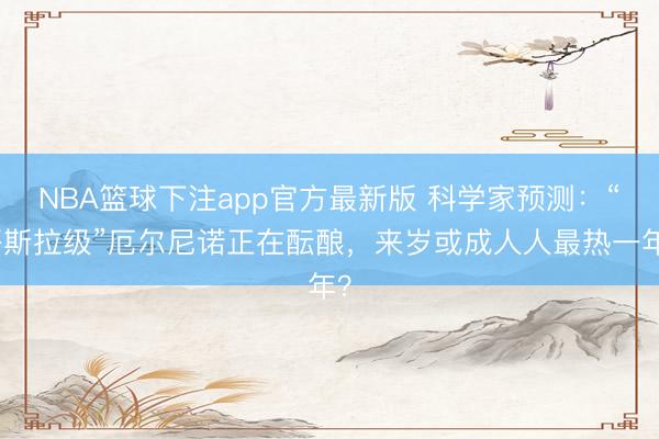 NBA篮球下注app官方最新版 科学家预测：“哥斯拉级”厄尔尼诺正在酝酿，来岁或成人人最热一年？
