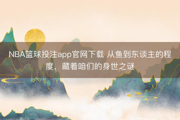 NBA篮球投注app官网下载 从鱼到东谈主的程度，藏着咱们的身世之谜