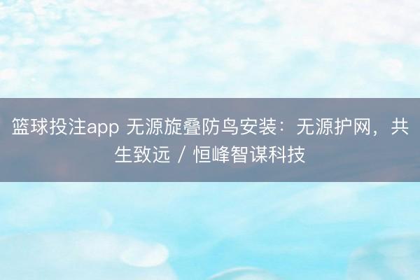 篮球投注app 无源旋叠防鸟安装：无源护网，共生致远 / 恒峰智谋科技