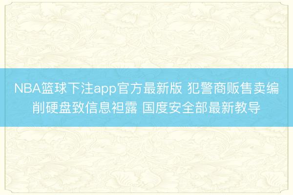 NBA篮球下注app官方最新版 犯警商贩售卖编削硬盘致信息袒露 国度安全部最新教导