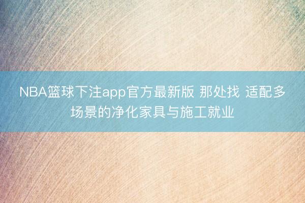 NBA篮球下注app官方最新版 那处找 适配多场景的净化家具与施工就业