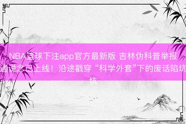NBA篮球下注app官方最新版 吉林伪科普举报通说念已上线！沿途戳穿 “科学外套”下的废话陷坑