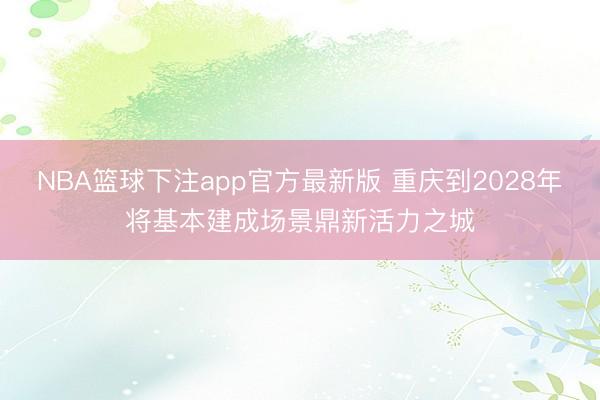 NBA篮球下注app官方最新版 重庆到2028年将基本建成场景鼎新活力之城
