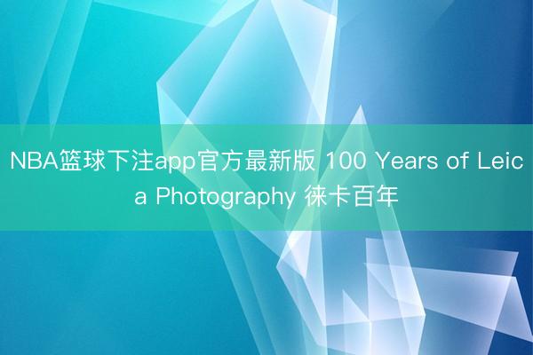 NBA篮球下注app官方最新版 100 Years of Leica Photography 徕卡百年