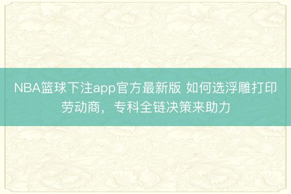 NBA篮球下注app官方最新版 如何选浮雕打印劳动商，专科全链决策来助力