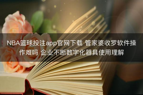 NBA篮球投注app官网下载 管家婆收罗软件操作难吗 企业不断数字化器具使用理解