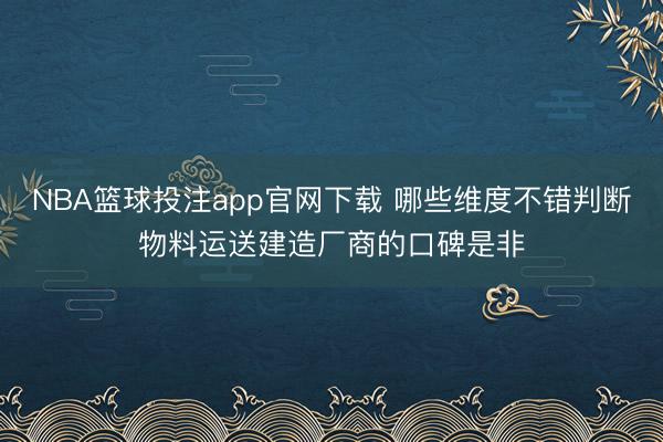 NBA篮球投注app官网下载 哪些维度不错判断物料运送建造厂商的口碑是非