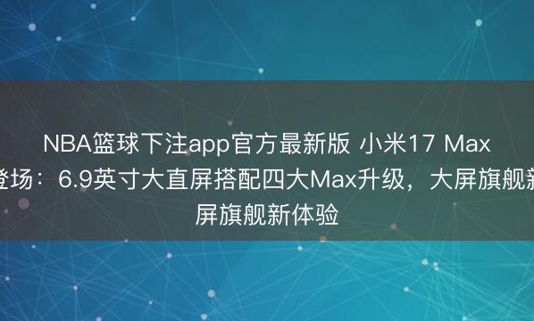 NBA篮球下注app官方最新版 小米17 Max行将登场：6.9英寸大直屏搭配四大Max升级，大屏旗舰新体验