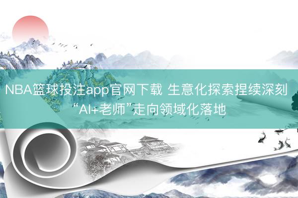 NBA篮球投注app官网下载 生意化探索捏续深刻 “AI+老师”走向领域化落地