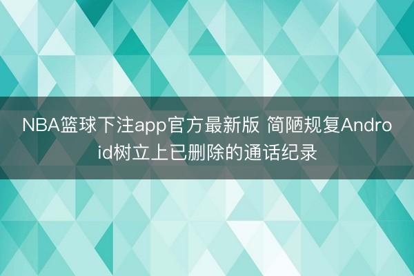 NBA篮球下注app官方最新版 简陋规复Android树立上已删除的通话纪录