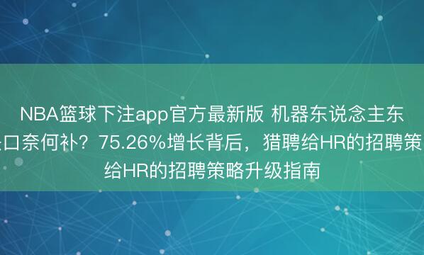 NBA篮球下注app官方最新版 机器东说念主东说念主才缺口奈何补？75.26%增长背后，猎聘给HR的招聘策略升级指南