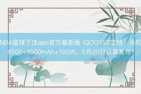 NBA篮球下注app官方最新版 iQOO15T定档：天玑9500+8000mAh+100W，5月20日认真发布！