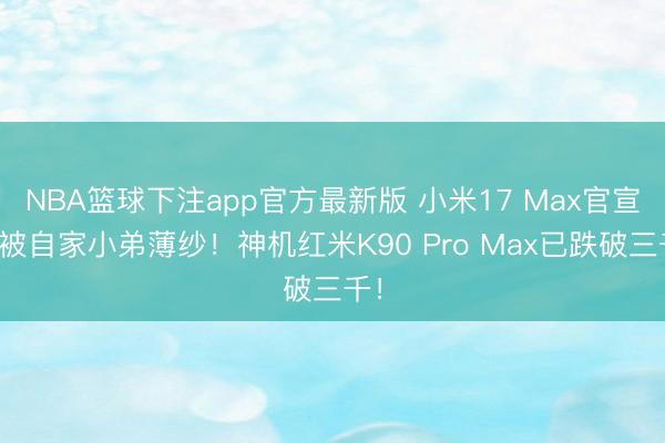 NBA篮球下注app官方最新版 小米17 Max官宣即被自家小弟薄纱！神机红米K90 Pro Max已跌破三千！
