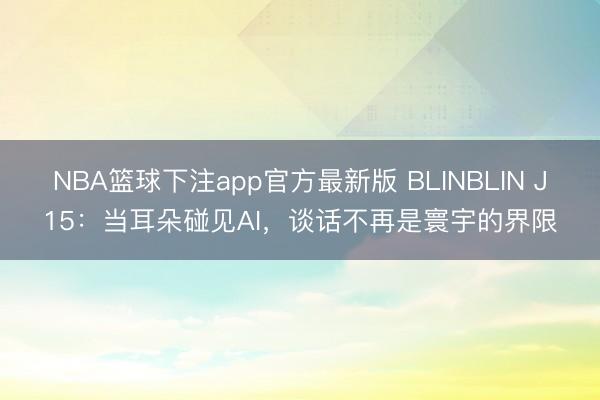 NBA篮球下注app官方最新版 BLINBLIN J15：当耳朵碰见AI，谈话不再是寰宇的界限