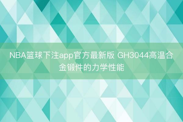 NBA篮球下注app官方最新版 GH3044高温合金锻件的力学性能