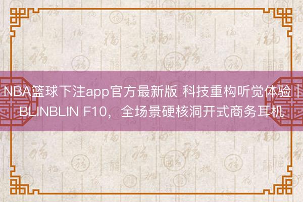NBA篮球下注app官方最新版 科技重构听觉体验｜BLINBLIN F10，全场景硬核洞开式商务耳机