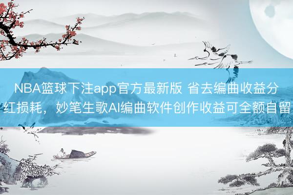 NBA篮球下注app官方最新版 省去编曲收益分红损耗，妙笔生歌AI编曲软件创作收益可全额自留
