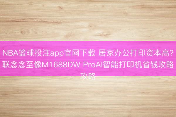 NBA篮球投注app官网下载 居家办公打印资本高？联念念至像M1688DW ProAI智能打印机省钱攻略