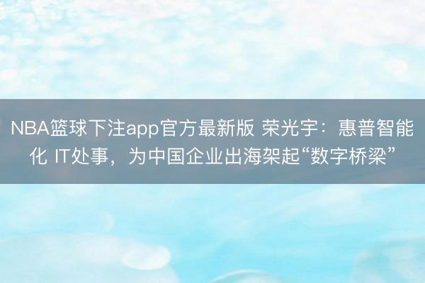 NBA篮球下注app官方最新版 荣光宇：惠普智能化 IT处事，为中国企业出海架起“数字桥梁”
