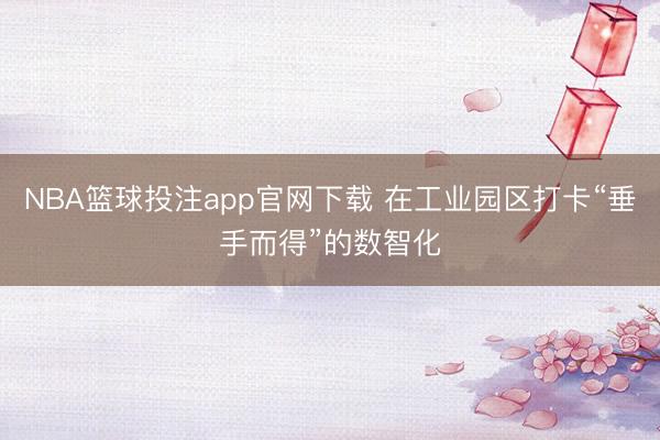 NBA篮球投注app官网下载 在工业园区打卡“垂手而得”的数智化