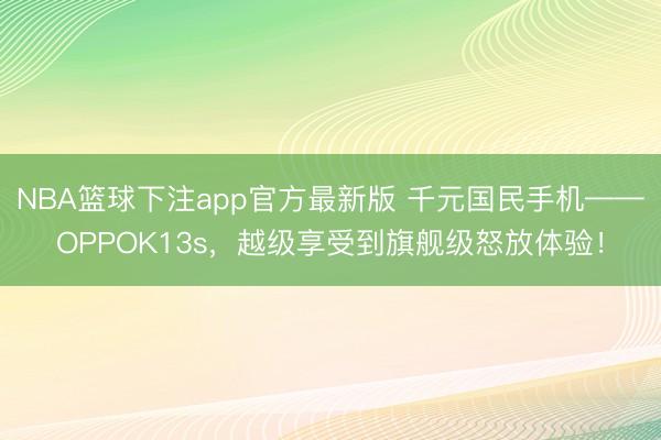 NBA篮球下注app官方最新版 千元国民手机——OPPOK13s，越级享受到旗舰级怒放体验！