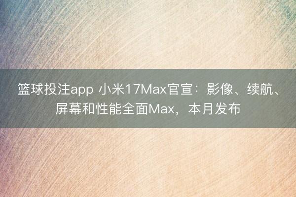 篮球投注app 小米17Max官宣：影像、续航、屏幕和性能全面Max，本月发布