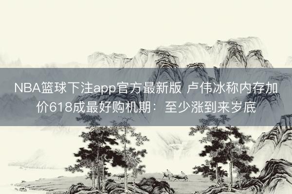 NBA篮球下注app官方最新版 卢伟冰称内存加价618成最好购机期：至少涨到来岁底