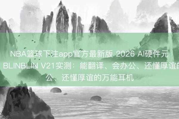 NBA篮球下注app官方最新版 2026 AI硬件元年真香款｜BLINBLIN V21实测：能翻译、会办公、还懂厚谊的万能耳机