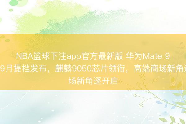 NBA篮球下注app官方最新版 华为Mate 90系列9月提档发布，麒麟9050芯片领衔，高端商场新角逐开启