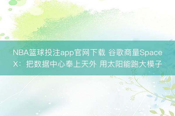 NBA篮球投注app官网下载 谷歌商量SpaceX：把数据中心奉上天外 用太阳能跑大模子