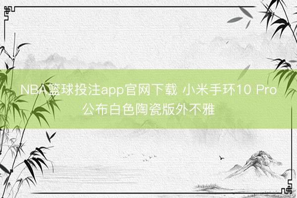 NBA篮球投注app官网下载 小米手环10 Pro公布白色陶瓷版外不雅