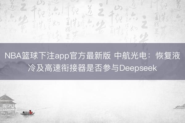 NBA篮球下注app官方最新版 中航光电：恢复液冷及高速衔接器是否参与Deepseek