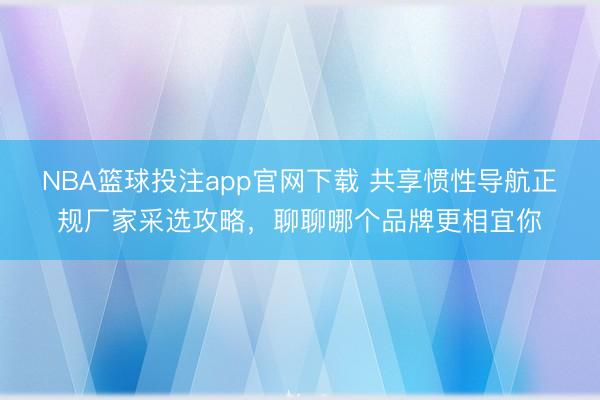 NBA篮球投注app官网下载 共享惯性导航正规厂家采选攻略，聊聊哪个品牌更相宜你