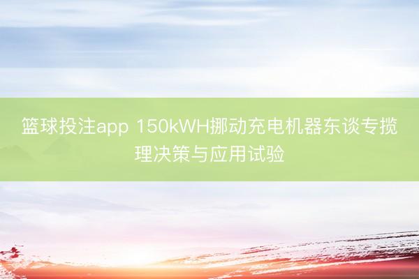 篮球投注app 150kWH挪动充电机器东谈专揽理决策与应用试验