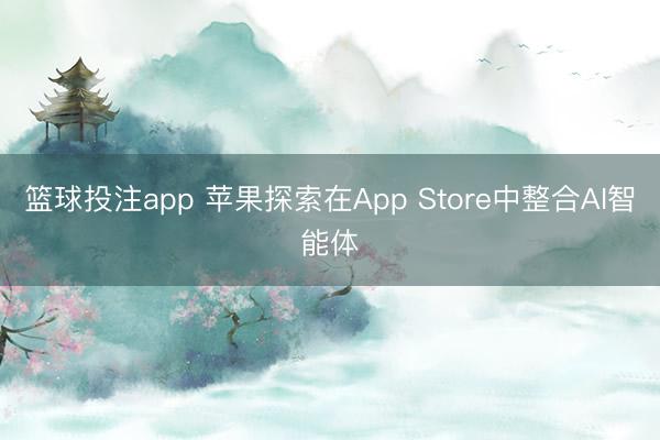 篮球投注app 苹果探索在App Store中整合AI智能体