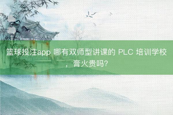 篮球投注app 哪有双师型讲课的 PLC 培训学校，膏火贵吗？