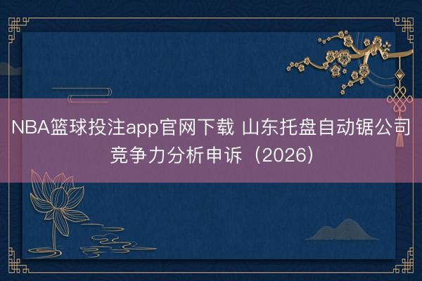 NBA篮球投注app官网下载 山东托盘自动锯公司竞争力分析申诉（2026）