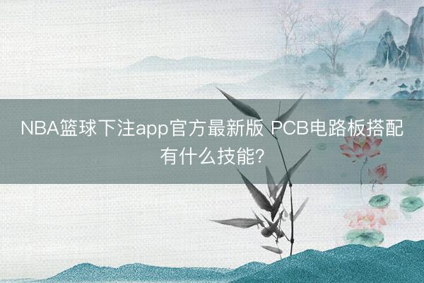 NBA篮球下注app官方最新版 PCB电路板搭配有什么技能？