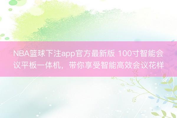 NBA篮球下注app官方最新版 100寸智能会议平板一体机，带你享受智能高效会议花样